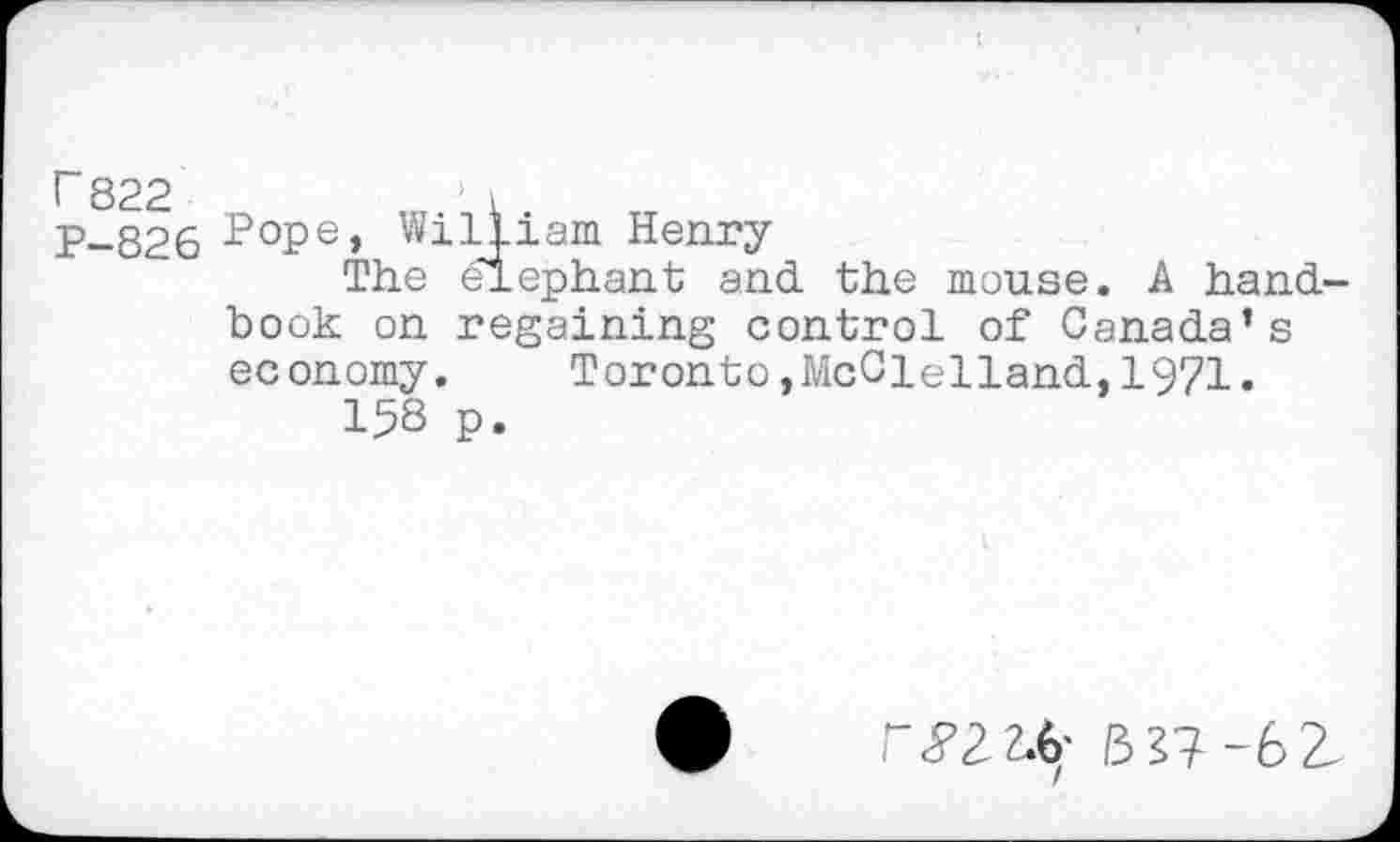 ﻿Р-826 Р°Ре» William Henry
The elephant and the mouse. A handbook on regaining control of Canada’s economy.	Toronto,McClelland,1971.
158 p.
